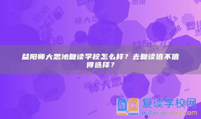 益阳师大思沁复读学校怎么样？去复读值不值得选择？