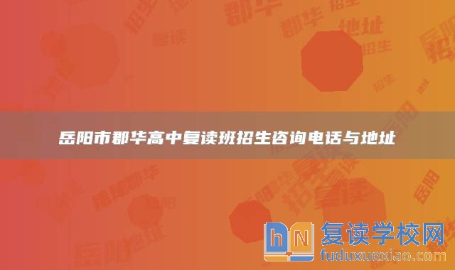 岳阳市郡华高中复读班招生咨询电话与地址