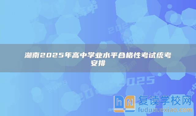 湖南2025年高中学业水平合格性考试统考安排