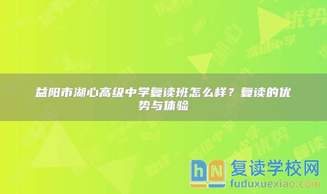 益阳市湖心高级中学复读班怎么样？复读的优势与体验