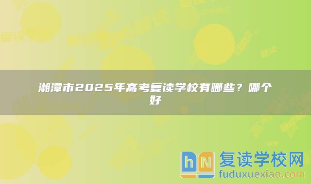 湘潭市2025年高考复读学校有哪些？哪个好