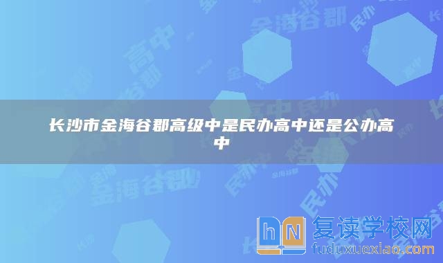 长沙市金海谷郡高级中是民办高中还是公办高中