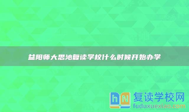 益阳师大思沁复读学校什么时候开始办学