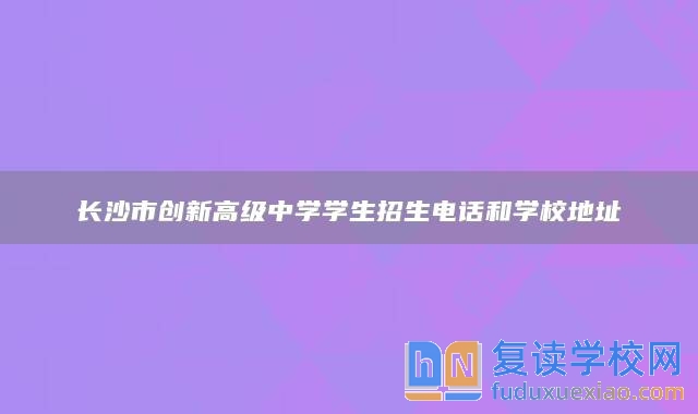 长沙市创新高级中学学生招生电话和学校地址