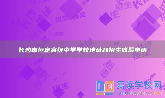 长沙市恒定高级中学学校地址和招生联系电话