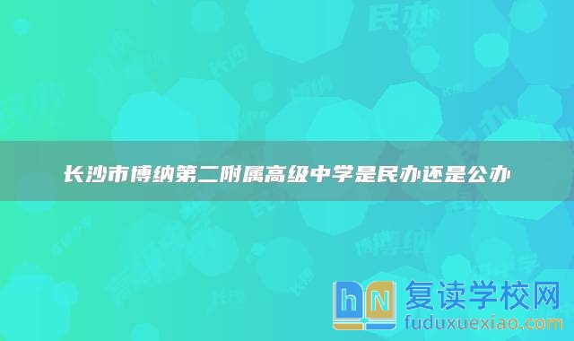 长沙市博纳第二附属高级中学是民办还是公办