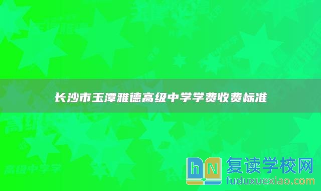 长沙市玉潭雅德高级中学学费收费标准