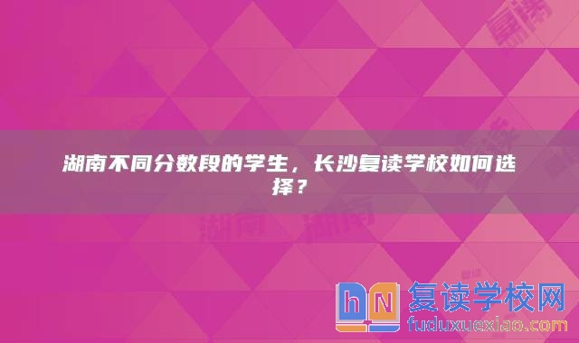 湖南不同分数段的学生，长沙复读学校如何选择？