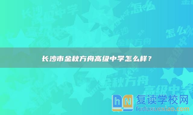 长沙市金秋方舟高级中学怎么样？