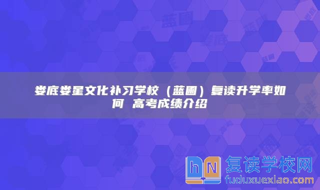 娄底娄星文化补习学校（蓝圃）复读升学率如何 高考成绩介绍