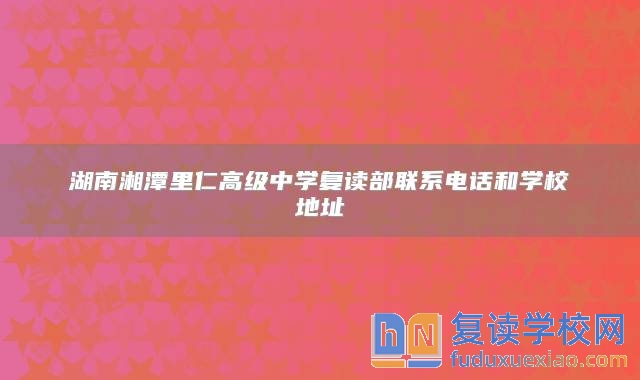 湖南湘潭里仁高级中学复读部联系电话和学校地址