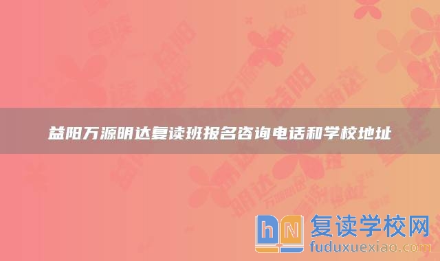 益阳万源明达复读班报名咨询电话和学校地址