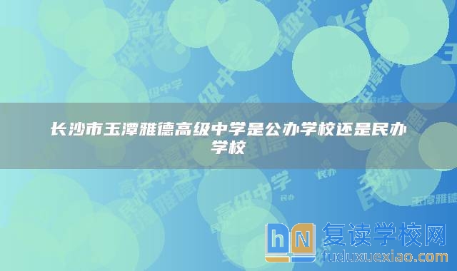 长沙市玉潭雅德高级中学是公办学校还是民办学校