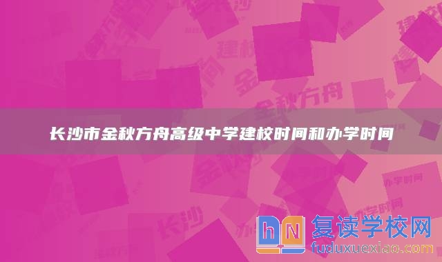 长沙市金秋方舟高级中学建校时间和办学时间