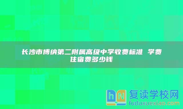 长沙市博纳第二附属高级中学收费标准 学费住宿费多少钱