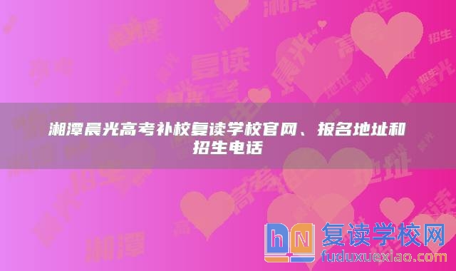 湘潭晨光高考补校复读学校官网、报名地址和招生电话