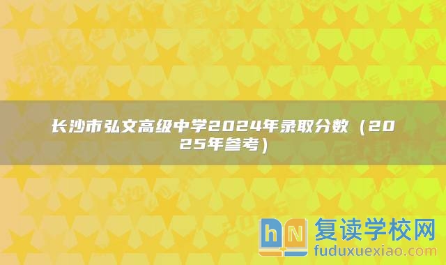 长沙市弘文高级中学2024年录取分数（2025年参考）