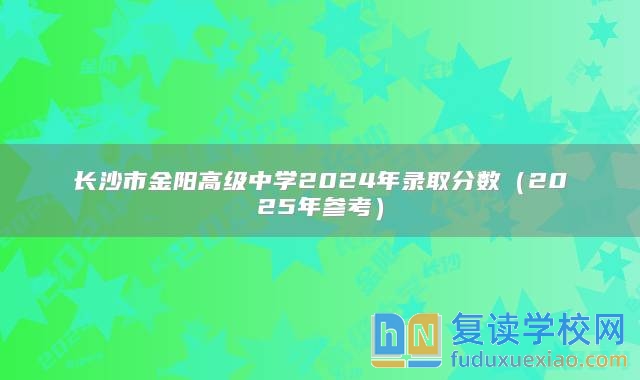 长沙市金阳高级中学2024年录取分数（2025年参考）