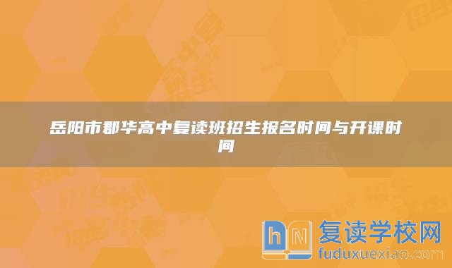 岳阳市郡华高中复读班招生报名时间与开课时间