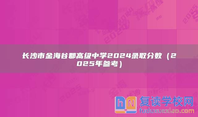 长沙市金海谷郡高级中学2024录取分数（2025年参考）