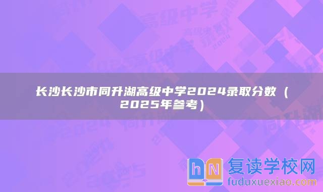 长沙市同升湖高级中学2024录取分数（2025年参考）