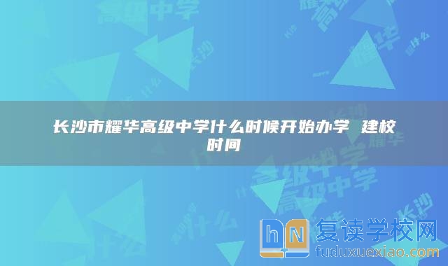 长沙市耀华高级中学什么时候开始办学 建校时间