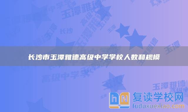 长沙市玉潭雅德高级中学学校人数和规模