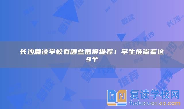 长沙复读学校有哪些值得推荐！学生推崇看这9个