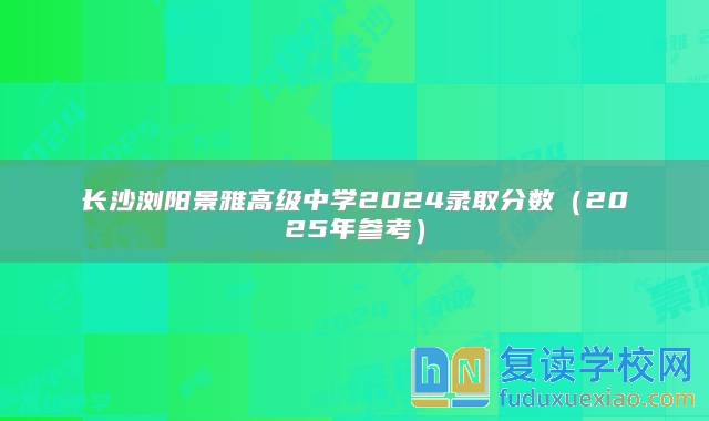 长沙浏阳景雅高级中学2024录取分数（2025年参考）