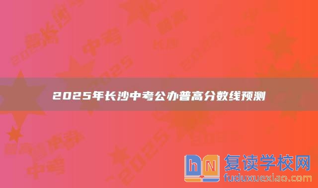 2025年长沙中考公办普高分数线预测：590分左右