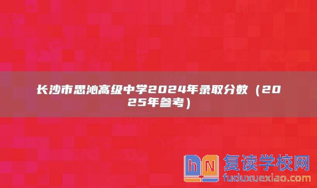 长沙市思沁高级中学2024年录取分数（2025年参考）