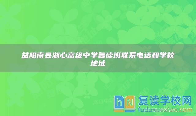 益阳南县湖心高级中学复读班联系电话和学校地址