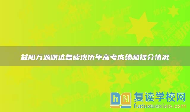 益阳万源明达复读班历年高考成绩和提分情况