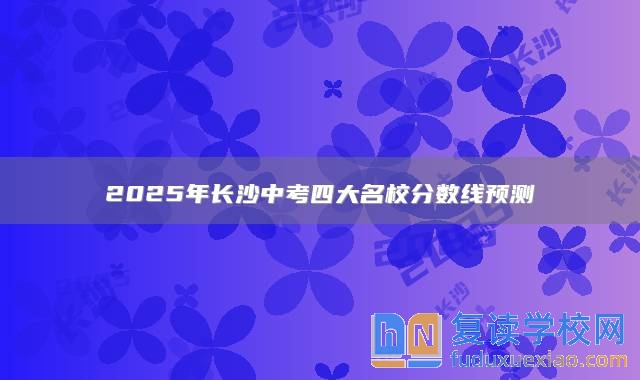 2025年长沙中考四大名校分数线预测：660分左右