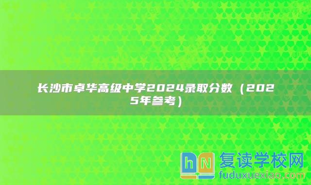 长沙市卓华高级中学2024录取分数（2025年参考）