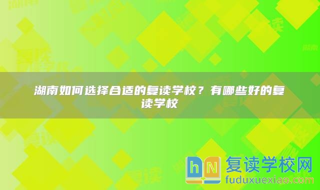 湖南如何选择合适的复读学校？有哪些好的复读学校