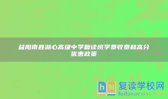 益阳南县湖心高级中学复读班学费收费和高分优惠政策