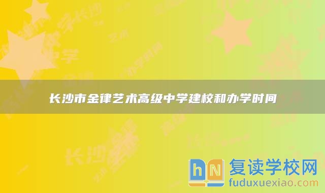 长沙市金律艺术高级中学建校和办学时间