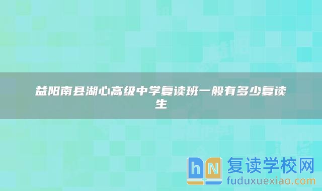 益阳南县湖心高级中学复读班一般有多少复读生