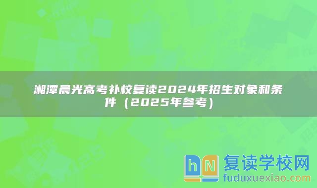 湘潭晨光高考补校复读2024年招生对象和条件（2025年参考）