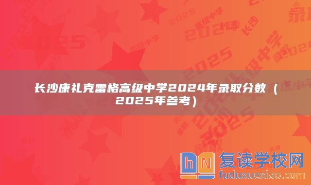 长沙康礼克雷格高级中学2024年录取分数（2025年参考）