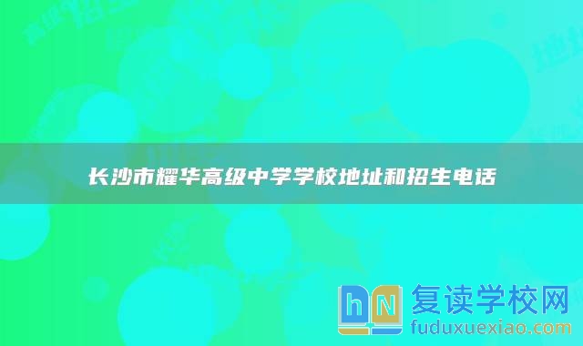 长沙市耀华高级中学学校地址和招生电话