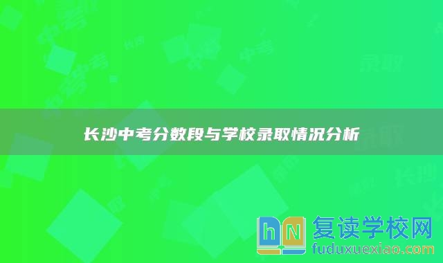 长沙中考分数段与学校录取情况分析