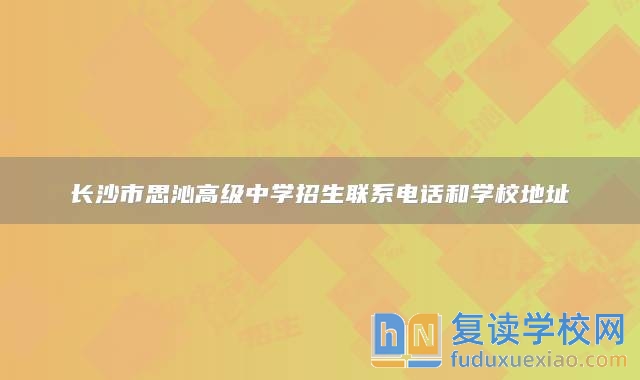 长沙市思沁高级中学招生联系电话和学校地址