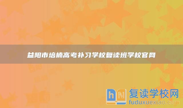 益阳市培楠高考补习学校复读班学校官网