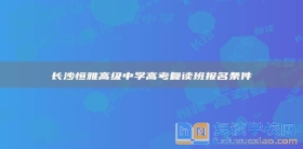 长沙恒雅高级中学高考复读班报名条件